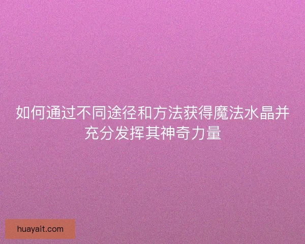 如何通过不同途径和方法获得魔法水晶并充分发挥其神奇力量