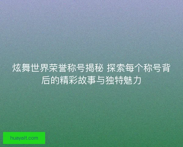 炫舞世界荣誉称号揭秘 探索每个称号背后的精彩故事与独特魅力