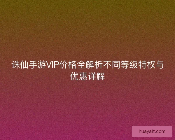 诛仙手游VIP价格全解析不同等级特权与优惠详解