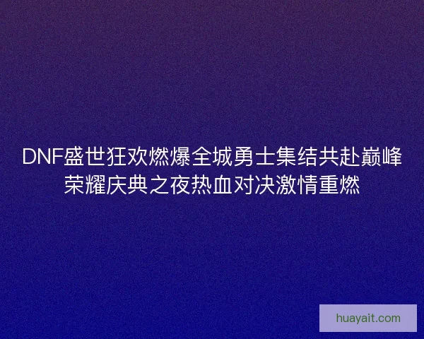 DNF盛世狂欢燃爆全城勇士集结共赴巅峰荣耀庆典之夜热血对决激情重燃