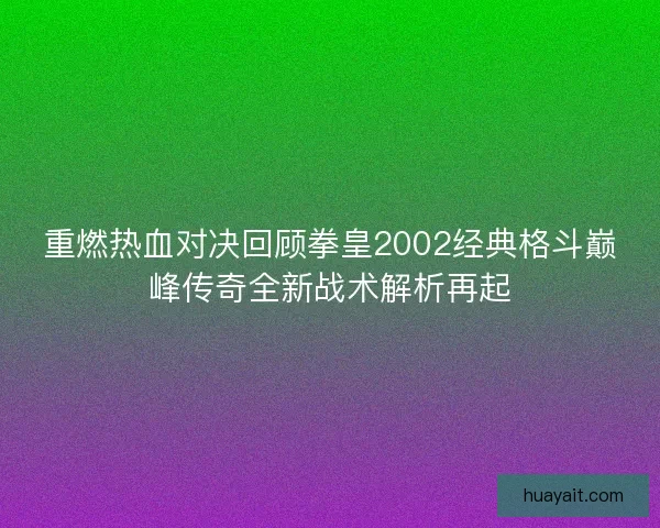 重燃热血对决回顾拳皇2002经典格斗巅峰传奇全新战术解析再起