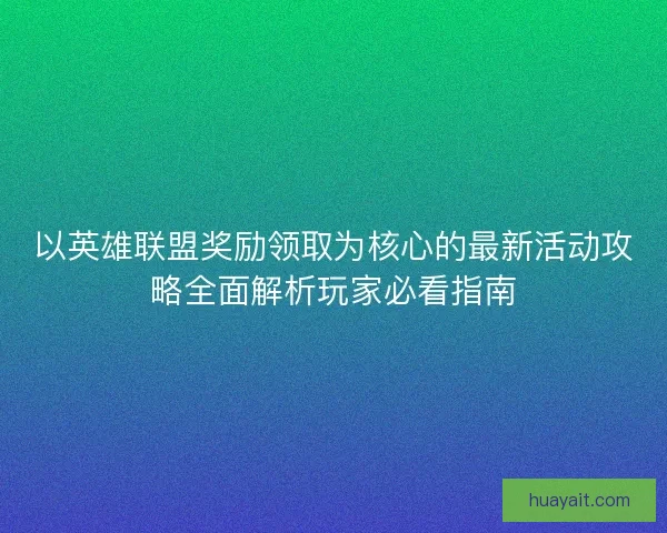 以英雄联盟奖励领取为核心的最新活动攻略全面解析玩家必看指南