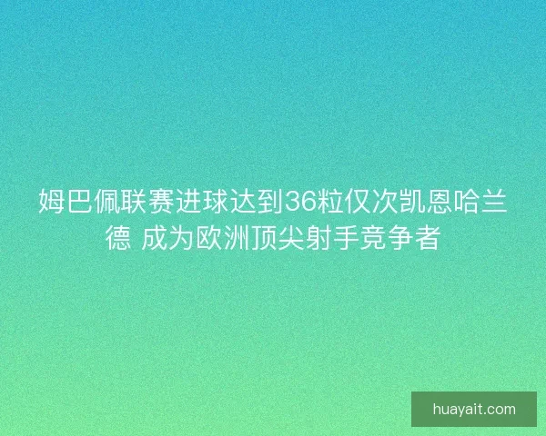 姆巴佩联赛进球达到36粒仅次凯恩哈兰德 成为欧洲顶尖射手竞争者