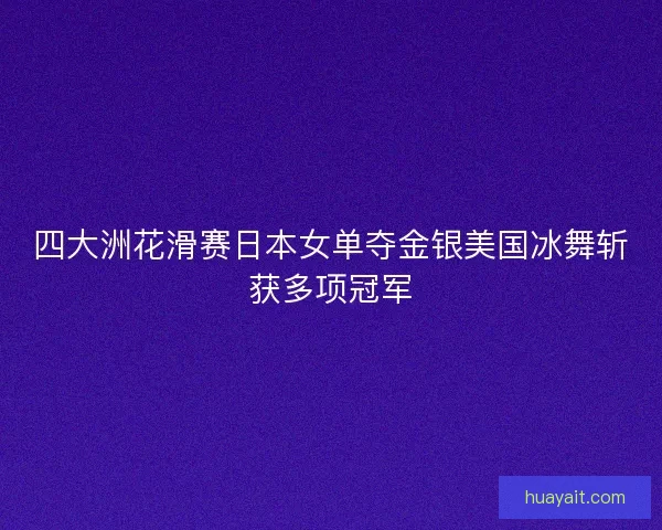四大洲花滑赛日本女单夺金银美国冰舞斩获多项冠军