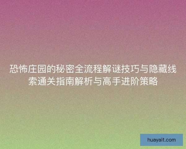 恐怖庄园的秘密全流程解谜技巧与隐藏线索通关指南解析与高手进阶策略