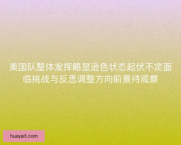 美国队整体发挥略显逊色状态起伏不定面临挑战与反思调整方向前景待观察