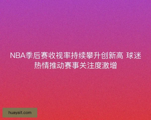 NBA季后赛收视率持续攀升创新高 球迷热情推动赛事关注度激增