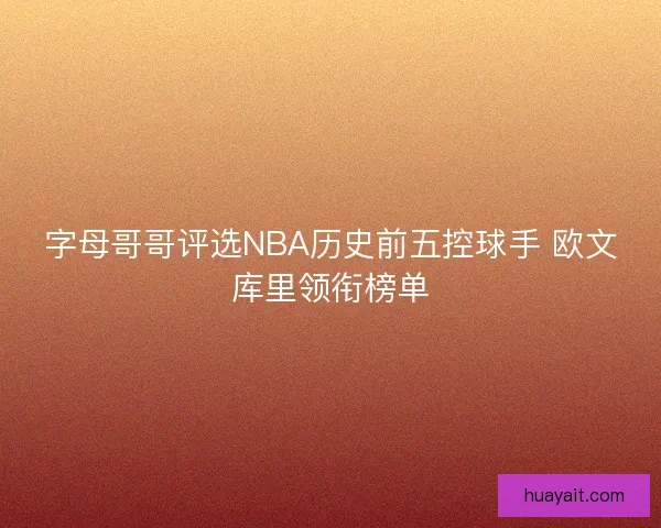 字母哥哥评选NBA历史前五控球手 欧文库里领衔榜单