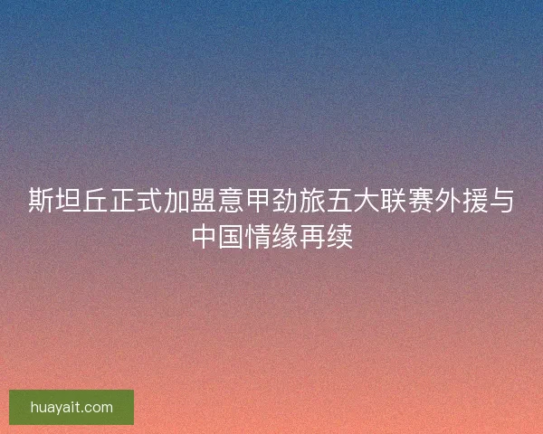 斯坦丘正式加盟意甲劲旅五大联赛外援与中国情缘再续