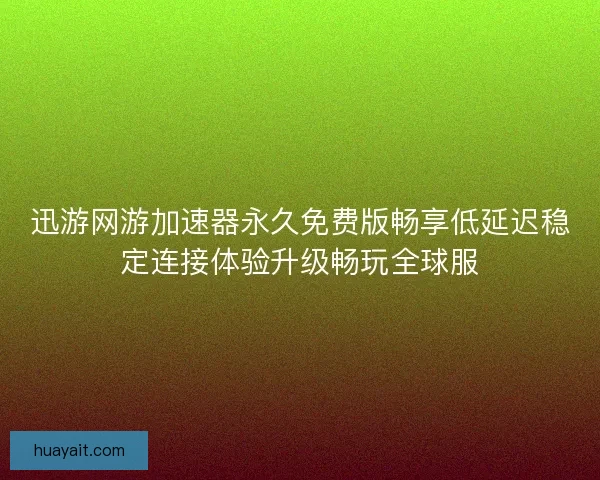 迅游网游加速器永久免费版畅享低延迟稳定连接体验升级畅玩全球服