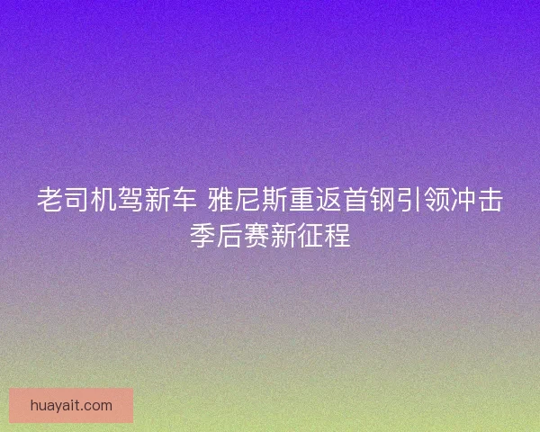 老司机驾新车 雅尼斯重返首钢引领冲击季后赛新征程