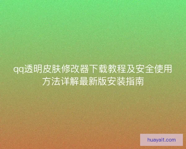 qq透明皮肤修改器下载教程及安全使用方法详解最新版安装指南